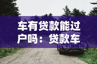 车有贷款能过户吗：贷款车如何办理过户手续