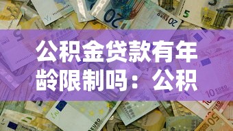 公积金贷款有年龄限制吗：公积金贷款年龄上限是多少
