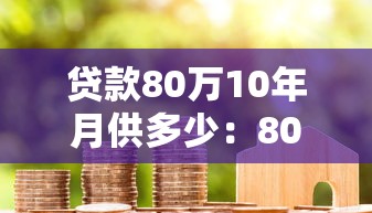 贷款80万10年月供多少：80万房贷十年期每月还款额多少