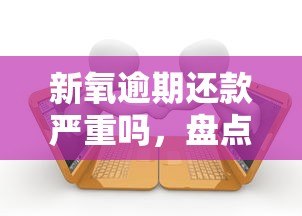 新氧逾期还款严重吗，盘点五个2025最新哪家贷款平台容易通过