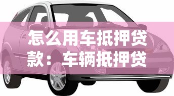 怎么用车抵押贷款：车辆抵押贷款如何办理