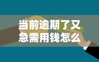 当前逾期了又急需用钱怎么办，阐述5家2025最新15岁贷款平台
