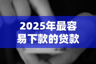 2025年最容易下款的贷款平台有哪些，国内五大2025最新小平台贷款