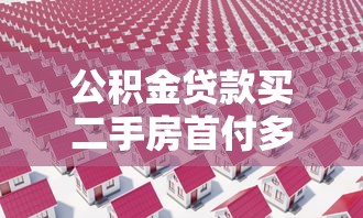 公积金贷款买二手房首付多少：公积金二手房首付比例最新政策