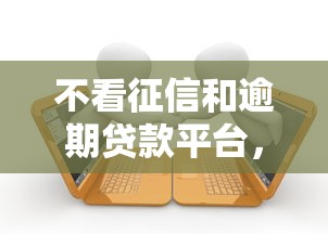 不看征信和逾期贷款平台，阐述5家2025最新有那些贷款平台不需要看征信