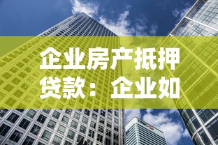 企业房产抵押贷款：企业如何用不动产获取融资支持