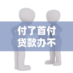 付了首付贷款办不下来怎么办：购房贷款被拒后如何处理首付问题