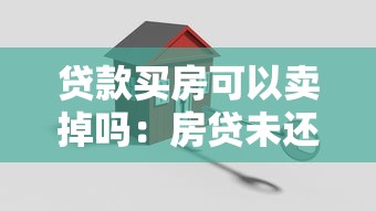 贷款买房可以卖掉吗：房贷未还清能出售吗