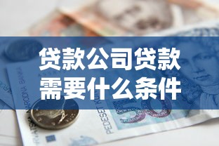 贷款公司贷款需要什么条件：申请企业贷款需满足哪些基本要求