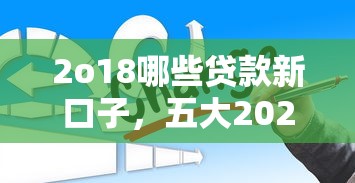 2o18哪些贷款新口子，五大2025最新2025年哪些贷款平台征信黑查询多网贷多负债高还能百分百下款的