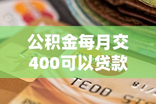 公积金每月交400可以贷款多少：月缴400公积金最高可贷多少款