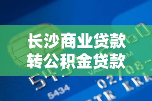 长沙商业贷款转公积金贷款条件：长沙商转公最新办理要求有哪些