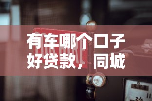 有车哪个口子好贷款，同城五个2025最新失信人限高网贷口子