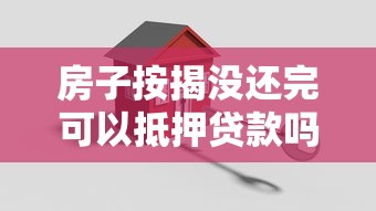 房子按揭没还完可以抵押贷款吗：按揭房未结清能否办理二次抵押
