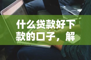 什么贷款好下款的口子，解答五家2025最新网贷正规平台