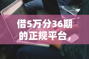 借5万分36期的正规平台，解答五家2025最新61岁能申请那些网贷平台