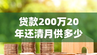 贷款200万20年还清月供多少：200万房贷20年月供需多少