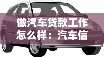 做汽车贷款工作怎么样：汽车信贷行业前景及从业体验如何