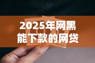 2025年网黑能下款的网贷有哪些，省内五个2025最新14天下款的口子