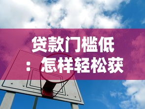 贷款门槛低：怎样轻松获得资金支持