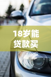 18岁能贷款买车吗：刚满18岁能否申请车贷购车