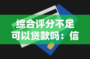 综合评分不足可以贷款吗：信用评分低能否申请贷款