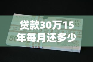 贷款30万15年每月还多少：30万贷15年月供如何计算