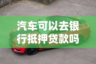 汽车可以去银行抵押贷款吗：银行如何办理汽车抵押贷款