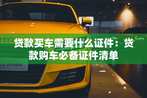 贷款买车需要什么证件：贷款购车必备证件清单