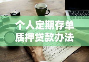 个人定期存单质押贷款办法：定期存单如何办理质押贷款业务