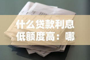 什么贷款利息低额度高：哪种借款利率低且能贷得多