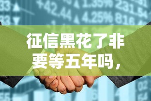 征信黑花了非要等五年吗，归纳5个2025最新网贷平台监管投诉电话