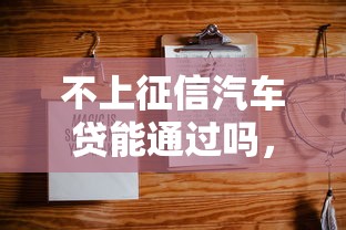 不上征信汽车贷能通过吗，汇总五个2025最新黑户在平台可以借款