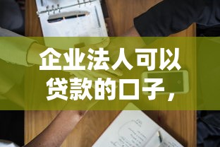 企业法人可以贷款的口子，整合5个2025最新平台贷款好用