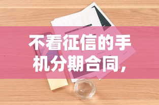 不看征信的手机分期合同，介绍五个2025最新黑户口子必下款