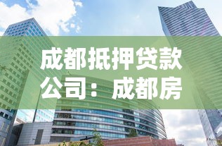 成都抵押贷款公司：成都房产抵押机构如何选择