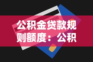 公积金贷款规则额度：公积金贷款能贷多少怎么算