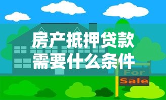 房产抵押贷款需要什么条件：房产抵押贷款需满足哪些条件