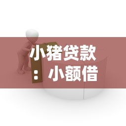 小猪贷款：小额借贷平台如何选择更靠谱