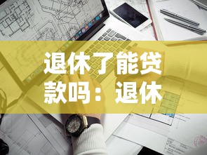 退休了能贷款吗：退休人员如何申请银行贷款