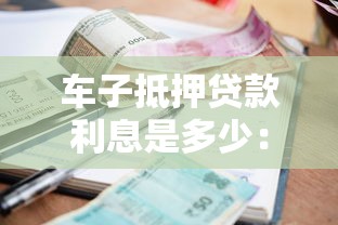 车子抵押贷款利息是多少：2025年车抵贷利率区间是多少