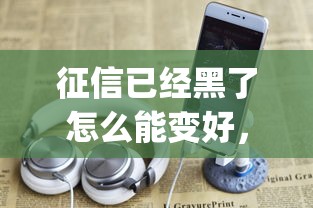 征信已经黑了怎么能变好，五大2025最新贷款平台app