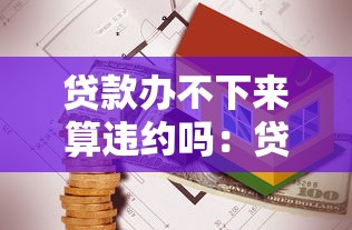 贷款办不下来算违约吗：贷款未获批是否需承担违约责任