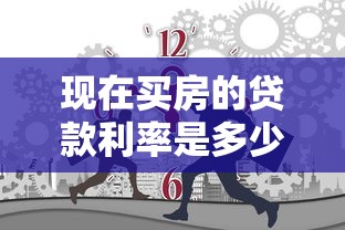 现在买房的贷款利率是多少：当前购房贷款年利率是多少？