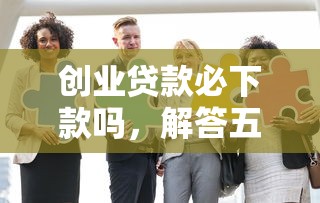 创业贷款必下款吗，解答五家2025最新贷款好贷的平台