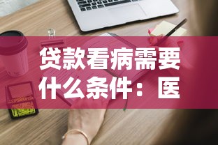 贷款看病需要什么条件：医疗贷款申请需满足哪些基本要求