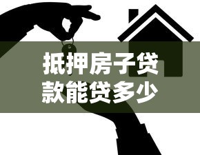 抵押房子贷款能贷多少：房产抵押最高可贷多少额度