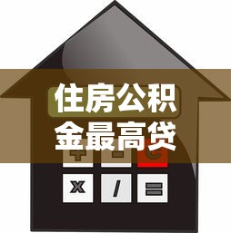 住房公积金最高贷款额度：公积金贷款上限是多少？