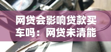 网贷会影响贷款买车吗：网贷未清能否申请车贷
