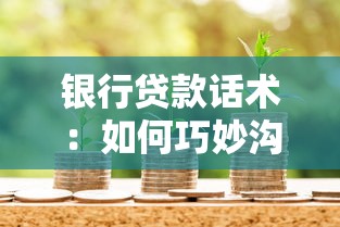 银行贷款话术：如何巧妙沟通获取理想贷款方案